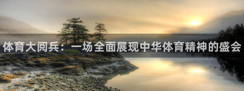 欧亿体育官方正版app代理:体育大阅兵:一场全面展现中华体育